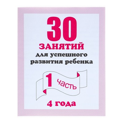 Рабочая тетрадь «30 занятий для успешного развития ребенка», 4 года, часть 1