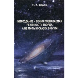 Мироздание - вечно познаваемая реальность творца, а не мифы и сказки Библии. Серов Я.А.