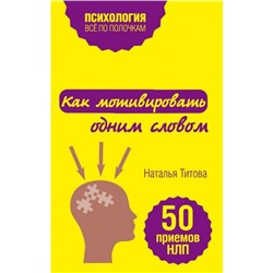 Как мотивировать одним словом. 50 приемов НЛП. Титова Н.А.