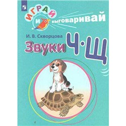 Дидактические материалы. Играй и выговаривай. Звуки Ч-Щ. Скворцова И. В.