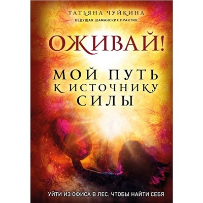 Оживай! Мой путь к источнику силы.Уйти из офиса в лес, чтобы найти себя. Чуйкина Т.А.