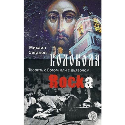 Колокола рока. Творить с Богом или с дьяволом. Сегалов М.